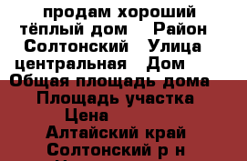 продам хороший,тёплый дом. › Район ­ Солтонский › Улица ­ центральная › Дом ­ 8 › Общая площадь дома ­ 55 › Площадь участка ­ 57 › Цена ­ 300 000 - Алтайский край, Солтонский р-н, Новотроицк с. Недвижимость » Дома, коттеджи, дачи продажа   . Алтайский край